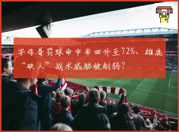 字母哥罚球命中率回升至72%，雄鹿“砍人”战术威胁被削弱？