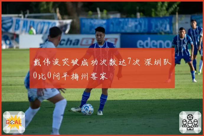 戴伟浚突破成功次数达7次 深圳队0比0闷平梅州客家