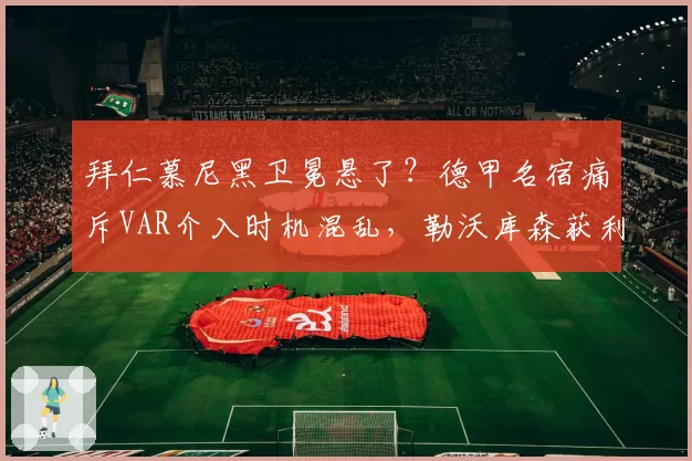 拜仁慕尼黑卫冕悬了？德甲名宿痛斥VAR介入时机混乱，勒沃库森获利