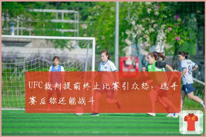 UFC裁判提前终止比赛引众怒，选手赛后称还能战斗