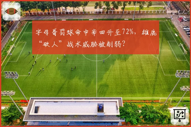 字母哥罚球命中率回升至72%，雄鹿“砍人”战术威胁被削弱？