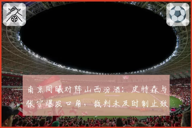 南京同曦对阵山西汾酒:皮特森与张宁爆发口角,裁判未及时制止致场面失控