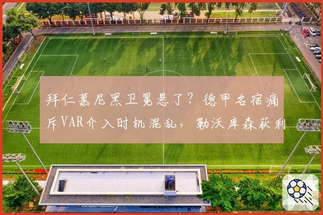 拜仁慕尼黑卫冕悬了？德甲名宿痛斥VAR介入时机混乱，勒沃库森获利