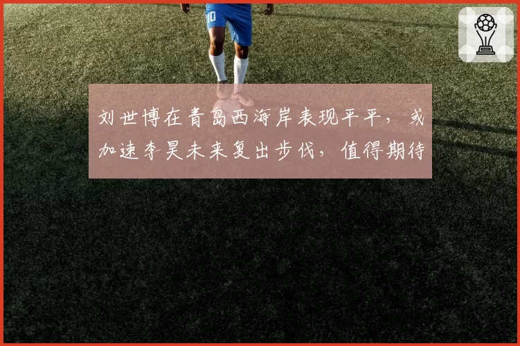 刘世博在青岛西海岸表现平平,或加速李昊未来复出步伐,值得期待