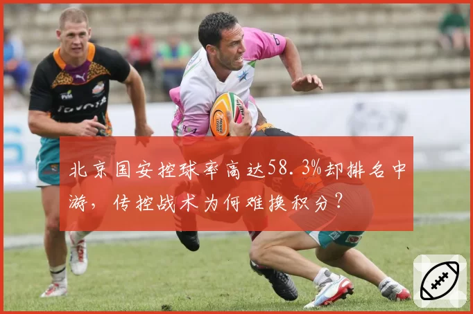 北京国安控球率高达58.3%却排名中游，传控战术为何难换积分？