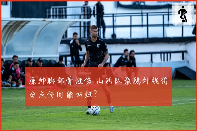 原帅脚部骨挫伤 山西队最稳外线得分点何时能回归?
