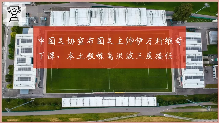 中国足协宣布国足主帅伊万科维奇下课,本土教练高洪波三度接任