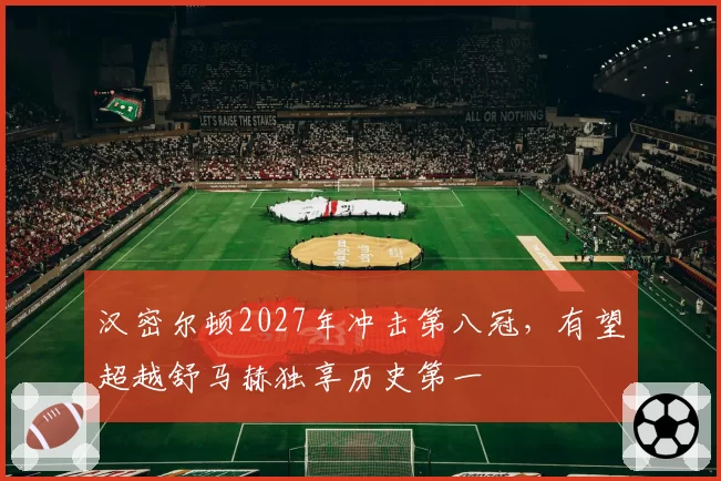 汉密尔顿2027年冲击第八冠,有望超越舒马赫独享历史第一