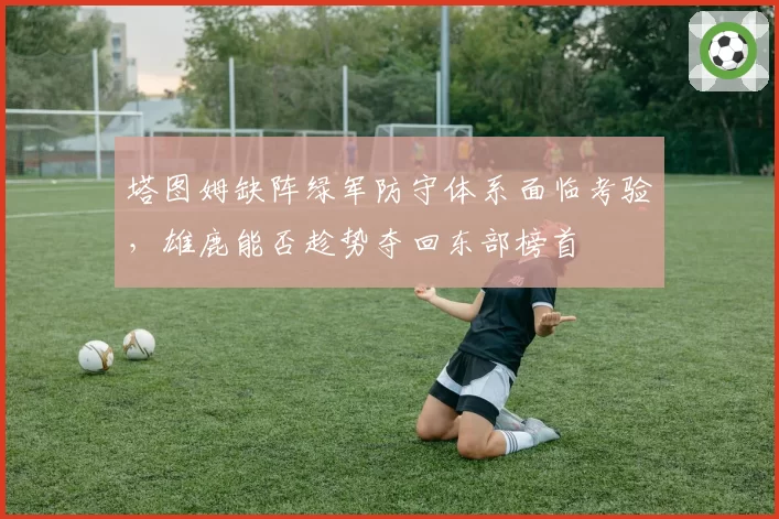 塔图姆缺阵绿军防守体系面临考验,雄鹿能否趁势夺回东部榜首