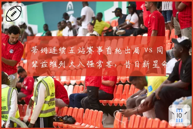 蒂姆连续五站赛事首轮出局 vs 同辈兹维列夫八强常客，昔日新星命运分化